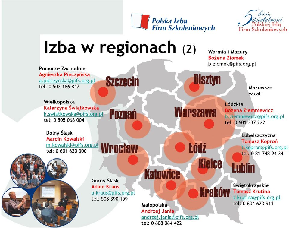 kopron@pifs.org.pl tel. 0 81 748 94 34 Górny Śląsk Adam Kraus a.kraus@pifs.org.pl tel: 508 390 159 Małopolska Andrzej Jania andrzej.jania@pifs.org.pl tel: 0 608 064 422 Świętokrzyskie Tomasz Krutina t.