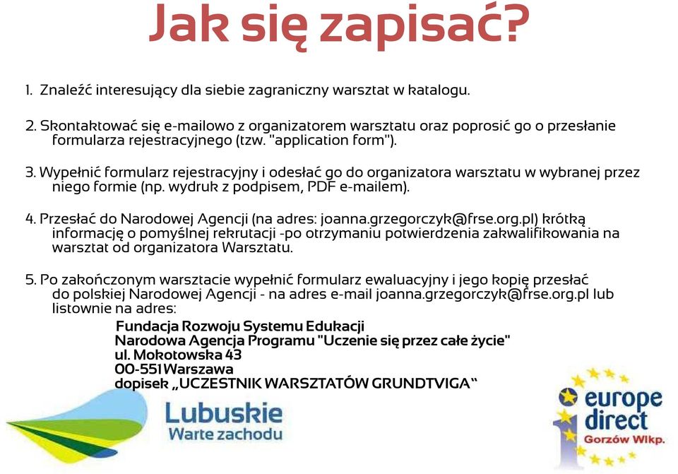 Wypełnić formularz rejestracyjny i odesłać go do organizatora warsztatu w wybranej przez niego formie (np. wydruk z podpisem, PDF e-mailem). 4. Przesłać do Narodowej Agencji (na adres: joanna.