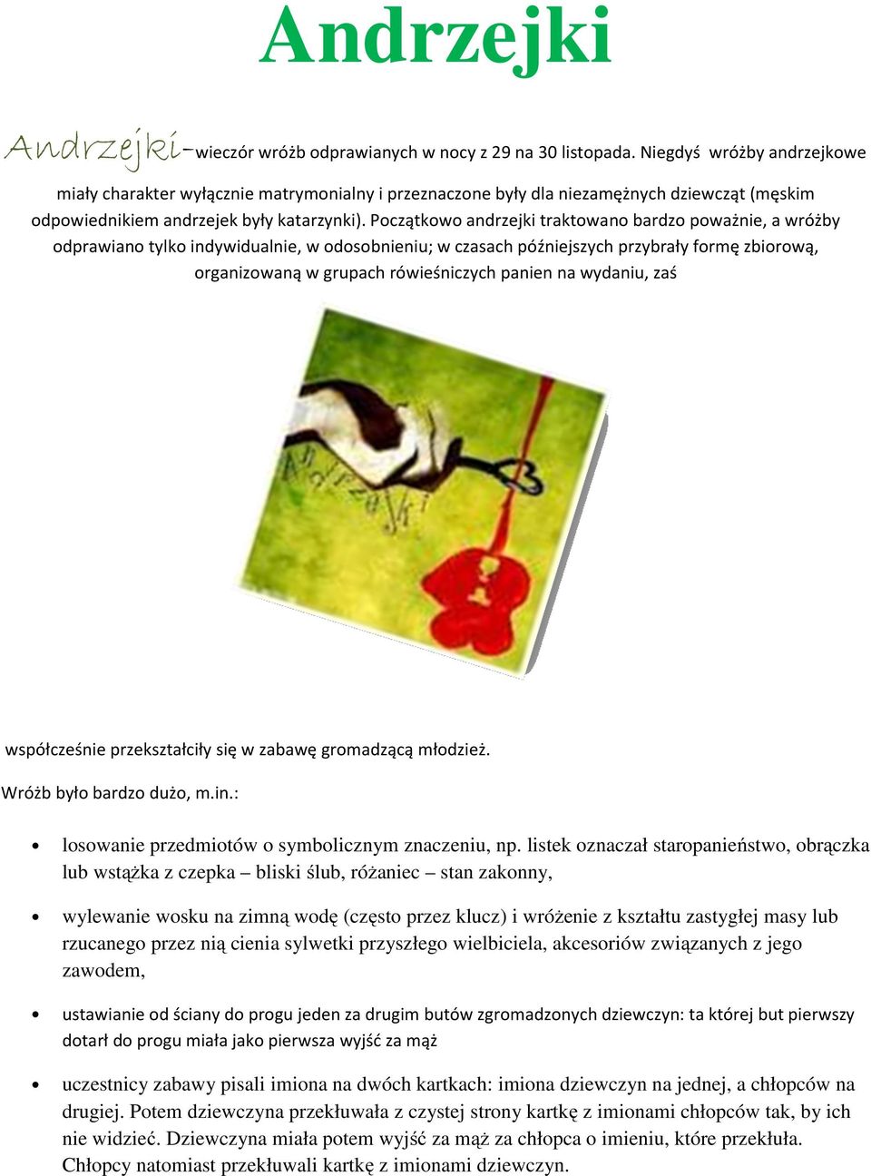 Początkowo andrzejki traktowano bardzo poważnie, a wróżby odprawiano tylko indywidualnie, w odosobnieniu; w czasach późniejszych przybrały formę zbiorową, organizowaną w grupach rówieśniczych panien