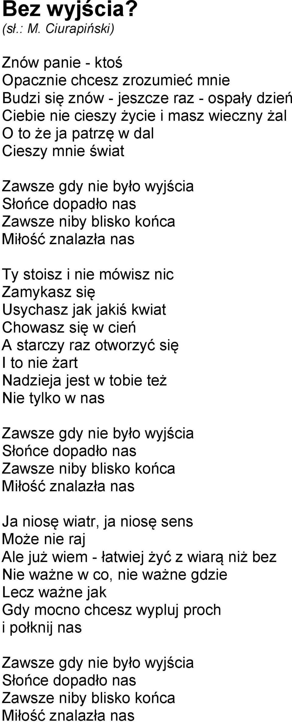 wyjścia Słońce dopadło nas Zawsze niby blisko końca Miłość znalazła nas Ty stoisz i nie mówisz nic Zamykasz się Usychasz jak jakiś kwiat Chowasz się w cień A starczy raz otworzyć się I to nie żart