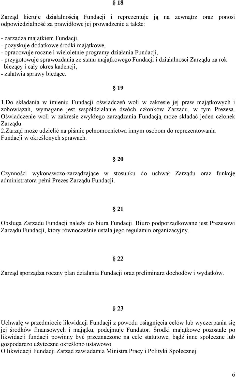 załatwia sprawy bieżące. 19 1.Do składania w imieniu Fundacji oświadczeń woli w zakresie jej praw majątkowych i zobowiązań, wymagane jest współdziałanie dwóch członków Zarządu, w tym Prezesa.