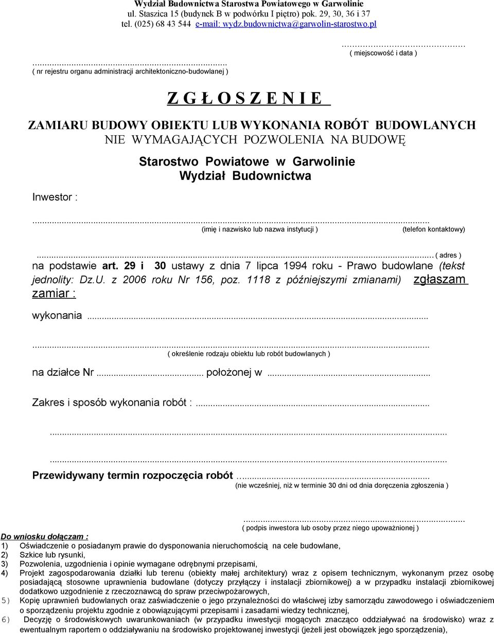 .. ( miejscowość i data ) Z G Ł O S Z E N I E ZAMIARU BUDOWY OBIEKTU LUB WYKONANIA ROBÓT BUDOWLANYCH NIE WYMAGAJĄCYCH POZWOLENIA NA BUDOWĘ Inwestor : Starostwo Powiatowe w Garwolinie Wydział