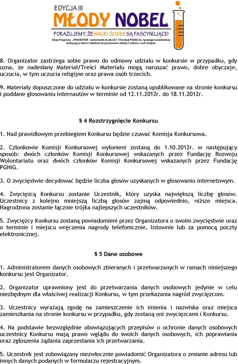 do 18.11.2012r. 4 Rozstrzygnięcie Konkursu 1. Nad prawidłowym przebiegiem Konkursu będzie czuwać Komisja Konkursowa. 2. Członkowie Komisji Konkursowej wyłonieni zostaną do 1.10.2012r. w następujący sposób: dwóch członków Komisji Konkursowej wskazanych przez Fundację Rozwoju Wolontariatu oraz dwóch członków Komisji Konkursowej wskazanych przez Fundację PGNiG.