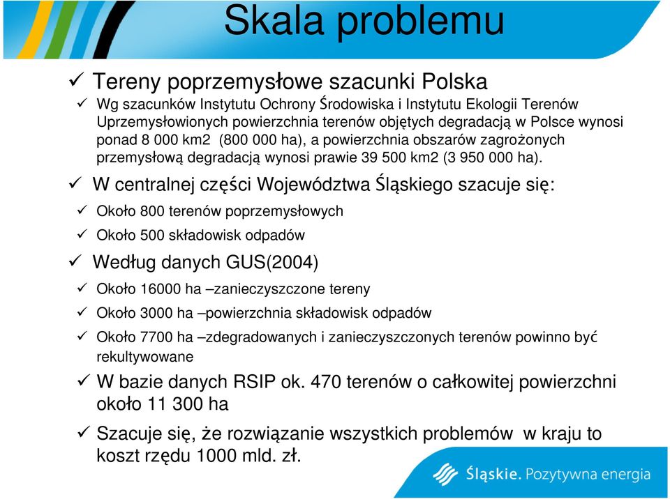 W centralnej części Województwa Śląskiego szacuje się: Około 800 terenów poprzemysłowych Około 500 składowisk odpadów Według danych GUS(2004) Około 16000 ha zanieczyszczone tereny Około 3000 ha