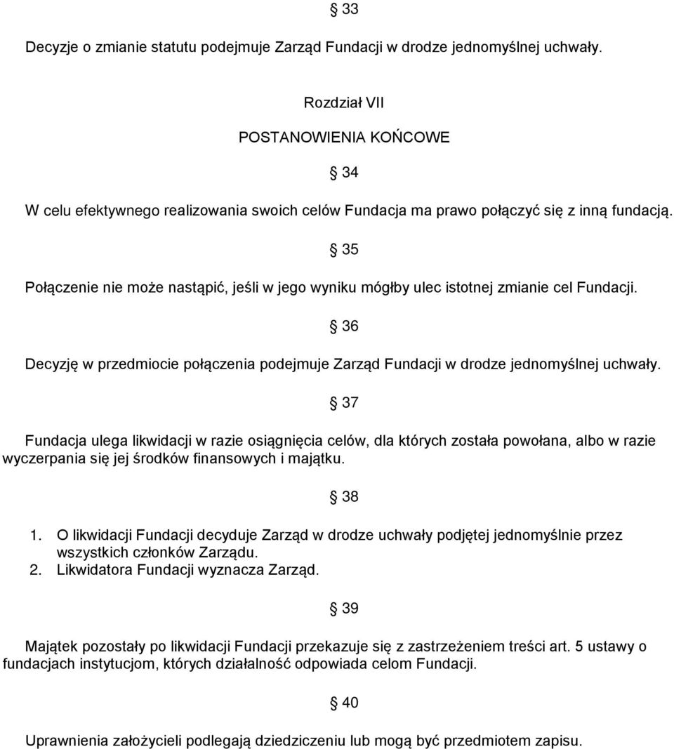 35 Połączenie nie może nastąpić, jeśli w jego wyniku mógłby ulec istotnej zmianie cel Fundacji. 36 Decyzję w przedmiocie połączenia podejmuje Zarząd Fundacji w drodze jednomyślnej uchwały.