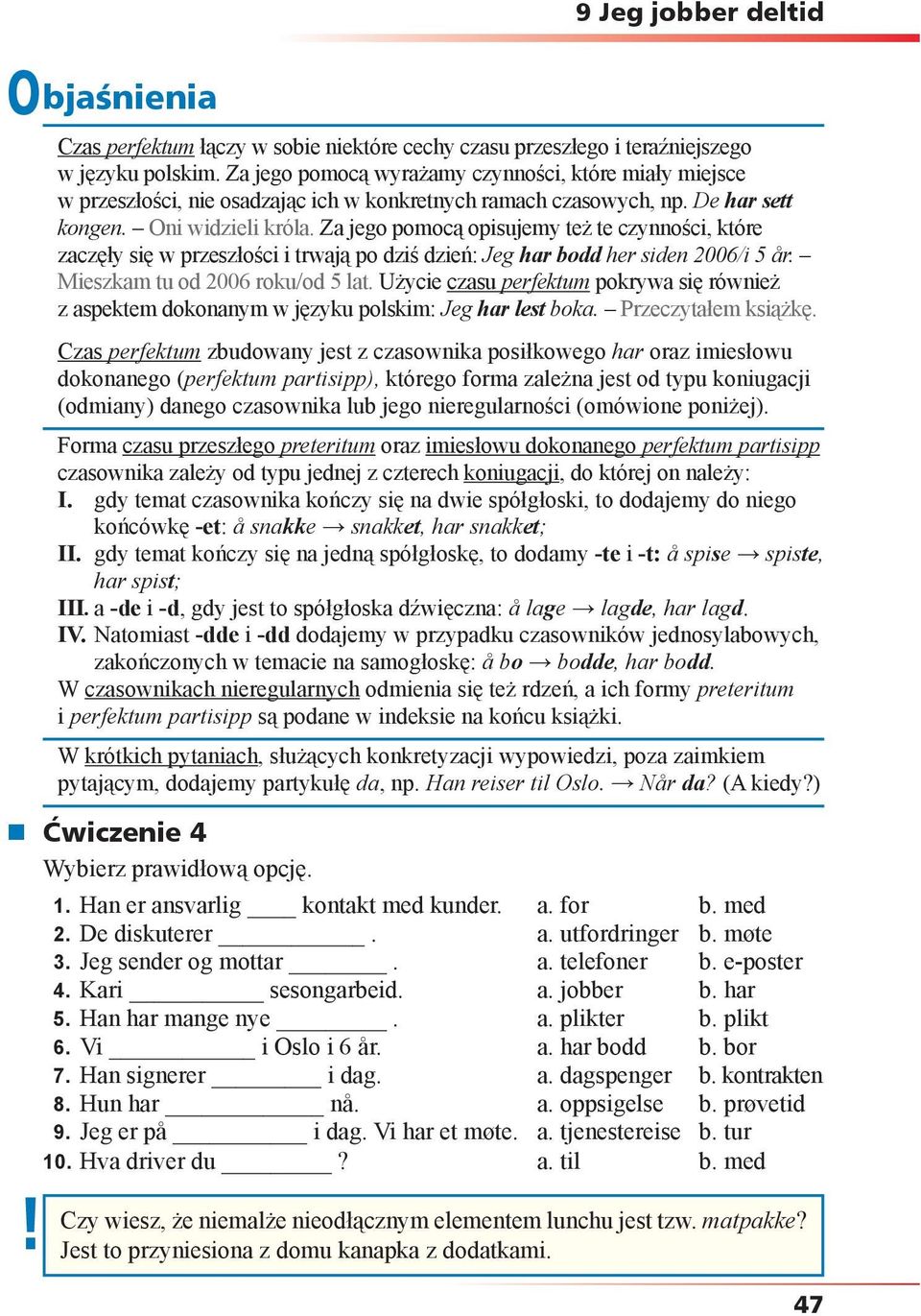 Za jego pomocą opisujemy też te czynności, które zaczęły się w przeszłości i trwają po dziś dzień: Jeg har bodd her siden 2006/i 5 år. Mieszkam tu od 2006 roku/od 5 lat.