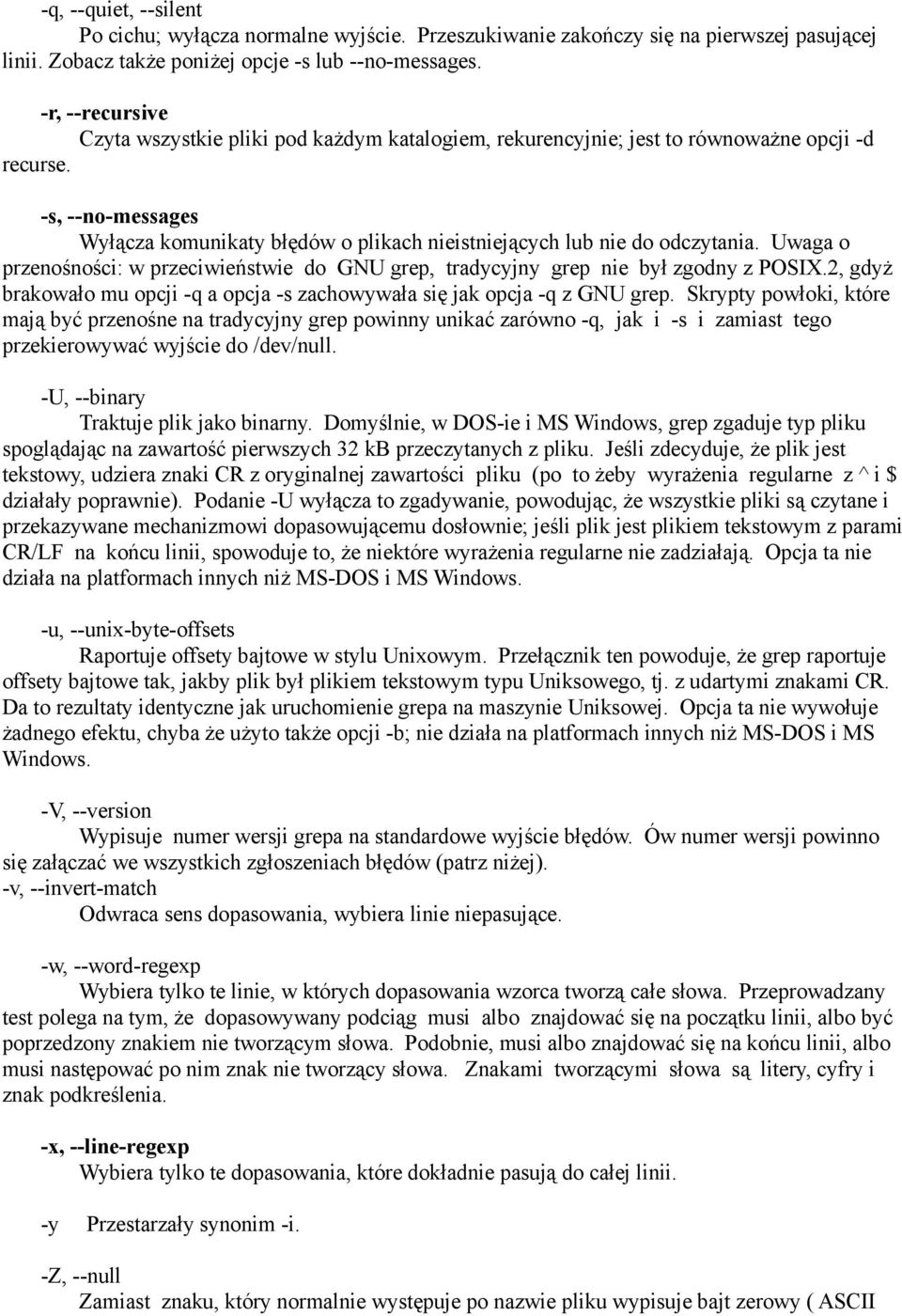 -s, --no-messages Wyłącza komunikaty błędów o plikach nieistniejących lub nie do odczytania. Uwaga o przenośności: w przeciwieństwie do GNU grep, tradycyjny grep nie był zgodny z POSIX.