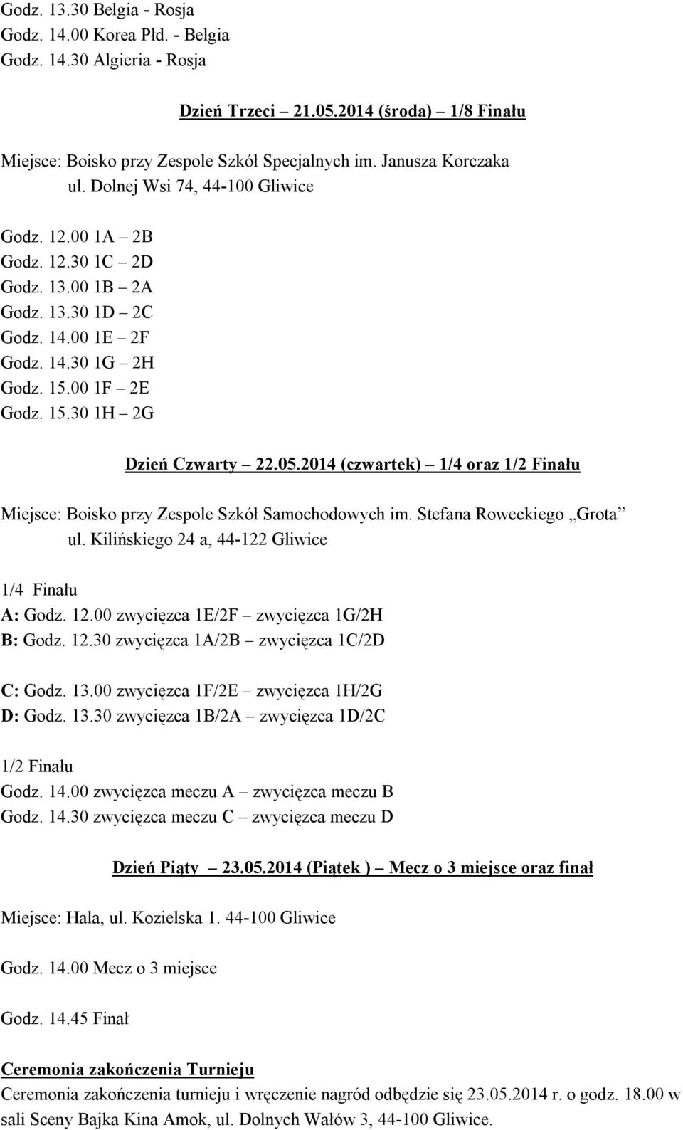 05.2014 (czwartek) 1/4 oraz 1/2 Finału Miejsce: Boisko przy Zespole Szkół Samochodowych im. Stefana Roweckiego Grota ul. Kilińskiego 24 a, 44-122 Gliwice 1/4 Finału A: Godz. 12.