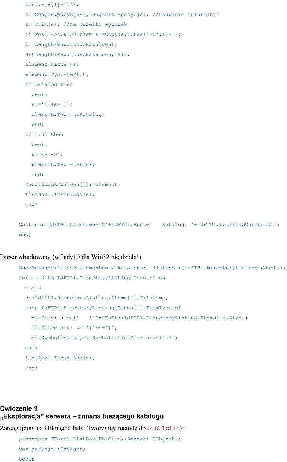 typ:=telink; ZawartoscKatalogu[l]:=element; ListBox1.Items.Add(s); Caption:=IdFTP1.Username+'@'+IdFTP1.Host+' Katalog: '+IdFTP1.RetrieveCurrentDir; Parser wbudowany (w Indy10 dla Win32 nie działa!