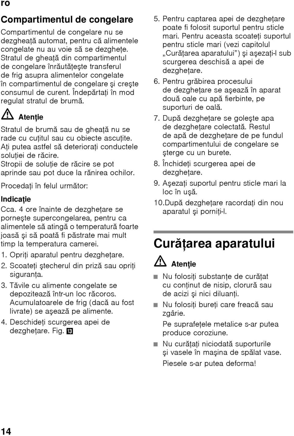 Îndepărtaţi în mod regulat stratul de brumă. ã=atenţie Stratul de brumă sau de gheaţă nu se rade cu cuţitul sau cu obiecte ascuţite. Aţi putea astfel să deterioraţi conductele soluţiei de răcire.