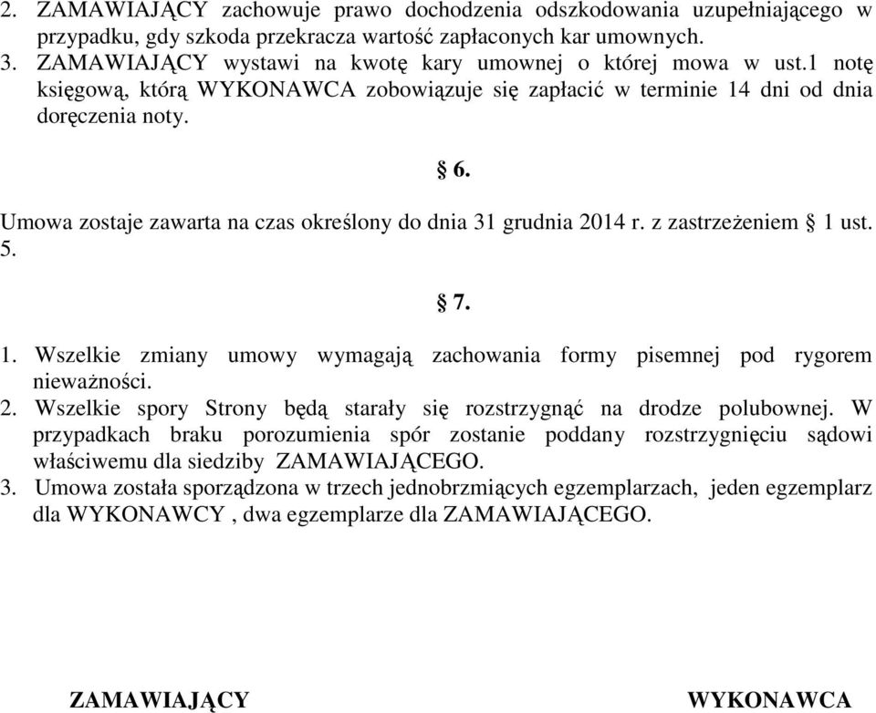 Umowa zostaje zawarta na czas określony do dnia 31 grudnia 2014 r. z zastrzeŝeniem 1 ust. 5. 6. 7. 1. Wszelkie zmiany umowy wymagają zachowania formy pisemnej pod rygorem niewaŝności. 2. Wszelkie spory Strony będą starały się rozstrzygnąć na drodze polubownej.