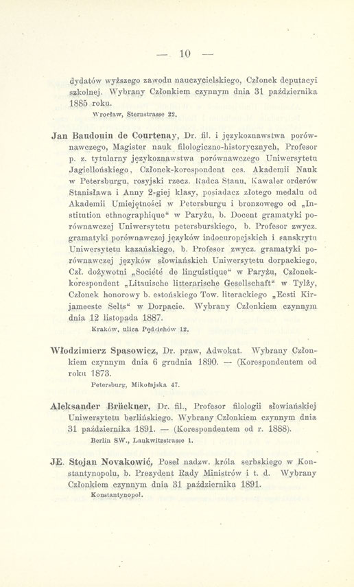 10 dydatów wyższego zawodu nauczycielskiego, Członek deputacyi szkolnej. Wybrany Członkiem czynnym dnia 31 października 1885 roku. Wrocław, Sternstrasse 22. Jan Baudouin de Courtenay, Dr. fi!