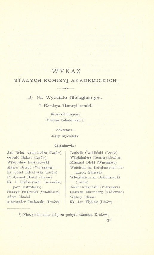 WYKAZ STAŁYCH KOMISYJ AKADEMICKICH. A) Na Wydziale filologicznym. I. Komisja historyi sztuki. Przewodniczący : Maryan Sokołowski'). Sekretarz : Jerzy Mycielski.