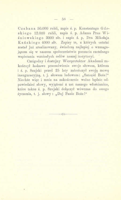 - 58 Czabana 50,000 rubli, zapis ś. p. Konstantego Górskiego 12.000 rubli, zapis ś. p. Adama Prus Wiśniowskiego 3000 złr. i zapis ś. p. Dra Mikołaja Kańskiego 4000 złr.