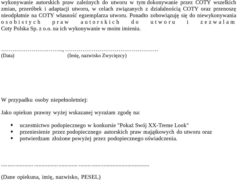 ...,. (Data) (Imię, nazwisko Zwycięzcy) W przypadku osoby niepełnoletniej: Jako opiekun prawny wyżej wskazanej wyrażam zgodę na:! uczestnictwo podopiecznego w konkursie "Pokaż Swój XX-Treme Look"!