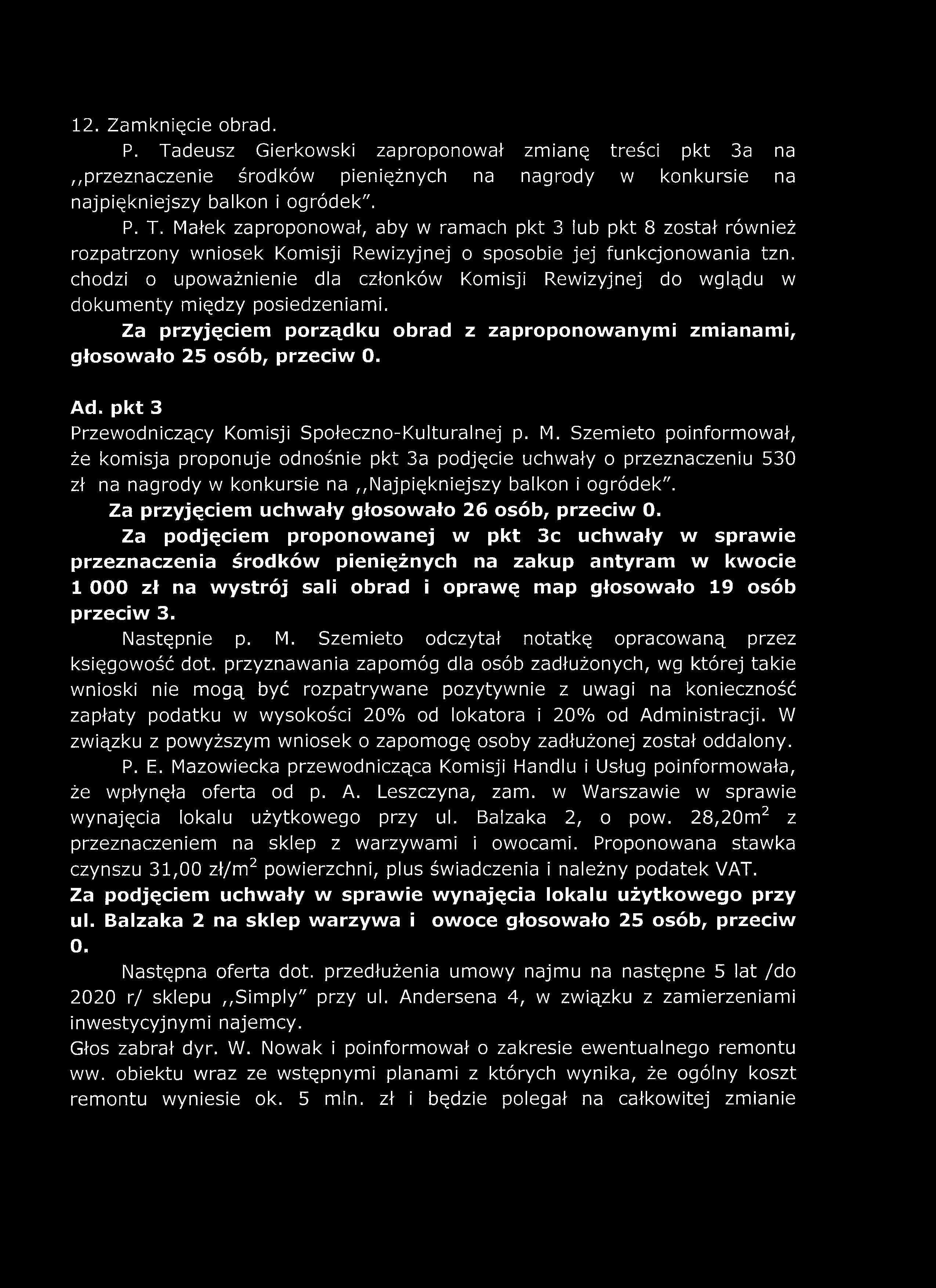 12. Zamknięcie obrad. P. Tadeusz Gierkowski zaproponował zmianę treści pkt 3a na przeznaczenie środków pieniężnych na nagrody w konkursie na najpiękniejszy balkon i ogródek". P. T. Małek zaproponował, aby w ramach pkt 3 lub pkt 8 został również rozpatrzony wniosek Komisji Rewizyjnej o sposobie jej funkcjonowania tzn.