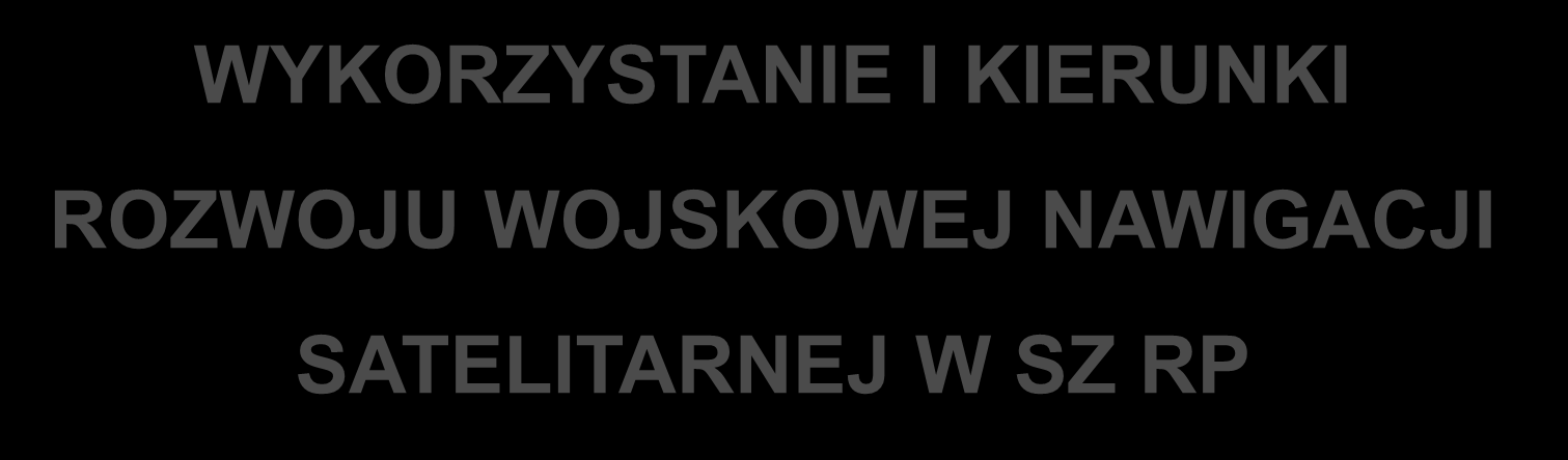 SZTAB GENERALNY WP ZARZĄD KIEROWANIA I DOWODZENIA P6 WYKORZYSTANIE I KIERUNKI ROZWOJU WOJSKOWEJ NAWIGACJI SATELITARNEJ