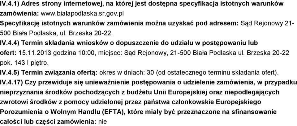 4) Termin składania wniosków o dopuszczenie do udziału w postępowaniu lub ofert: 15.11.2013 godzina 10:00, miejsce: Sąd Rejonowy, 21-500 Biała Podlaska ul. Brzeska 20-22 pok. 143 I piętro. IV.4.5) Termin związania ofertą: okres w dniach: 30 (od ostatecznego terminu składania ofert).