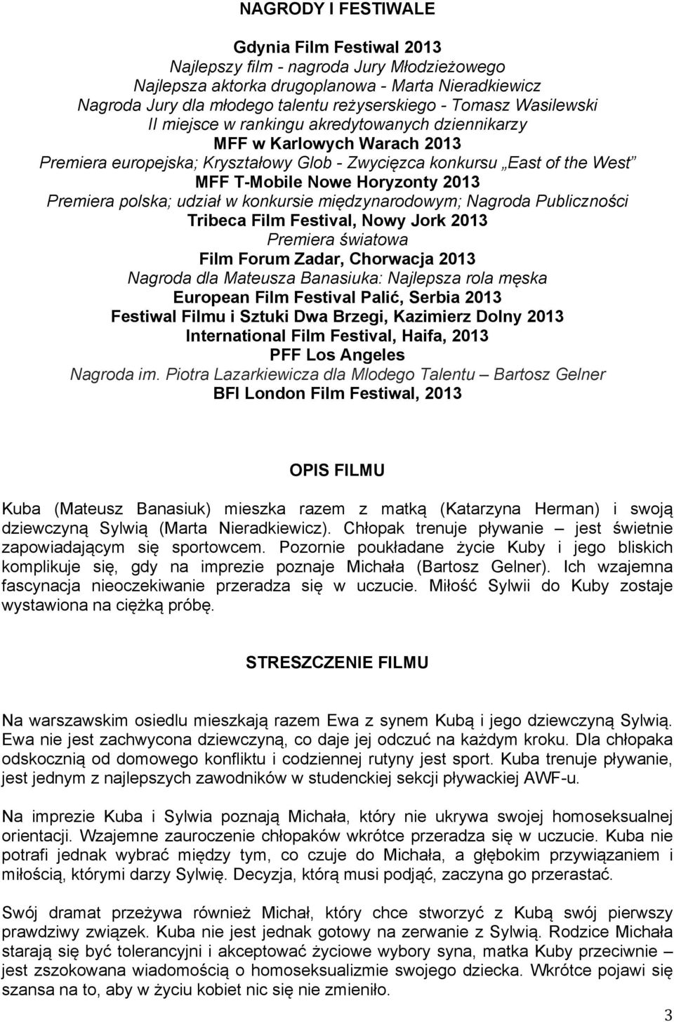 Premiera polska; udział w konkursie międzynarodowym; Nagroda Publiczności Tribeca Film Festival, Nowy Jork 2013 Premiera światowa Film Forum Zadar, Chorwacja 2013 Nagroda dla Mateusza Banasiuka: