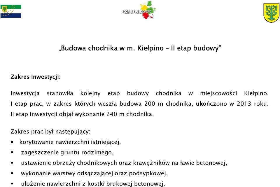 I etap prac, w zakres których weszła budowa 200 m chodnika, ukończono w 2013 roku. II etap inwestycji objął wykonanie 240 m chodnika.