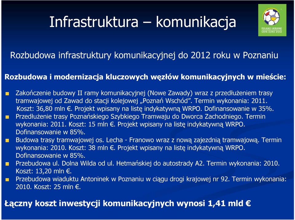 Dofinansowanie w 35%. PrzedłuŜenie trasy Poznańskiego Szybkiego Tramwaju do Dworca Zachodniego. Termin wykonania: 2011. Koszt: 15 mln. Projekt wpisany na listę indykatywną WRPO. Dofinansowanie w 85%.