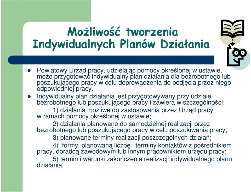 Indywidualny plan działania jest przygotowywany przy udziale bezrobotnego lub poszukującego pracy i zawiera w szczególności: 1) działania moŝliwe do zastosowania przez Urząd pracy w ramach pomocy