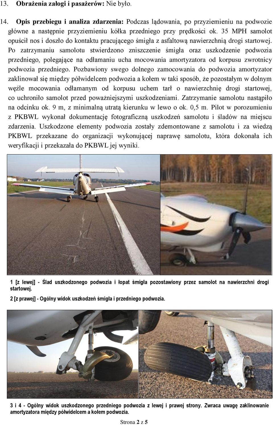 Po zatrzymaniu samolotu stwierdzono zniszczenie śmigła oraz uszkodzenie podwozia przedniego, polegające na odłamaniu ucha mocowania amortyzatora od korpusu zwrotnicy podwozia przedniego.