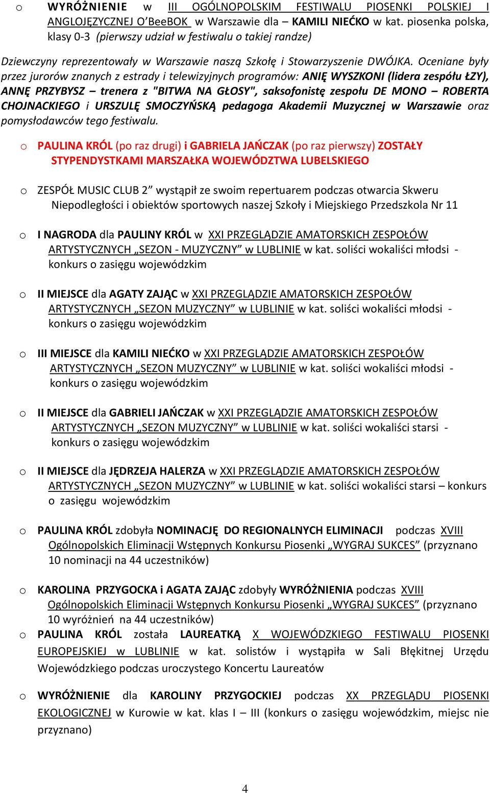 Oceniane były przez jurrów znanych z estrady i telewizyjnych prgramów: ANIĘ WYSZKONI (lidera zespółu ŁZY), ANNĘ PRZYBYSZ trenera z "BITWA NA GŁOSY", saksfnistę zespłu DE MONO ROBERTA CHOJNACKIEGO i