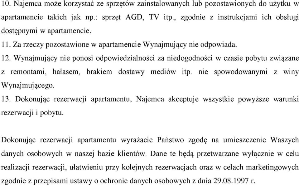 Wynajmujący nie ponosi odpowiedzialności za niedogodności w czasie pobytu związane z remontami, hałasem, brakiem dostawy mediów itp. nie spowodowanymi z winy Wynajmującego. 13.