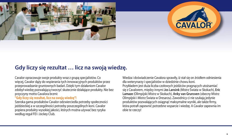 Dzięki tym działaniom Cavalor zdobył wiedzę pozwalającą tworzyć skutecznie działające produkty. Nie bez przyczyny motto Cavalora brzmi: "Gdy liczy się rezultat, licz na swoją wiedzę"!