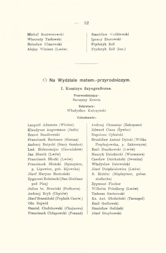 52 Michał Roztworowski Wincenty Tarłowski Bolesław Ulanowski Alojzy Winiarz (Lwów) Stanisław Wróblewski Ignacy Zborowski Fryderyk Zoll Fryderyk Zoll (iun.) C) Na Wydziale matem.-przyrodniczym. I. Komisya flzyograficzna.