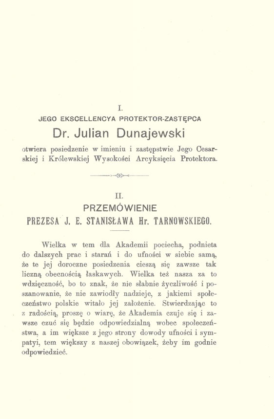 JEGO EKSCELLENCYA I. PROTEKTOR-ZASTĘPCA Dr. Julian Dunajewski otwiera posiedzenie w imieniu i zastępstwie Jego Cesarskiej i Królewskiej Wysokości Arcyksięcia Protektora. II. PRZEMÓWIENIE PREZESA J. E. STANISŁAWA Hr.