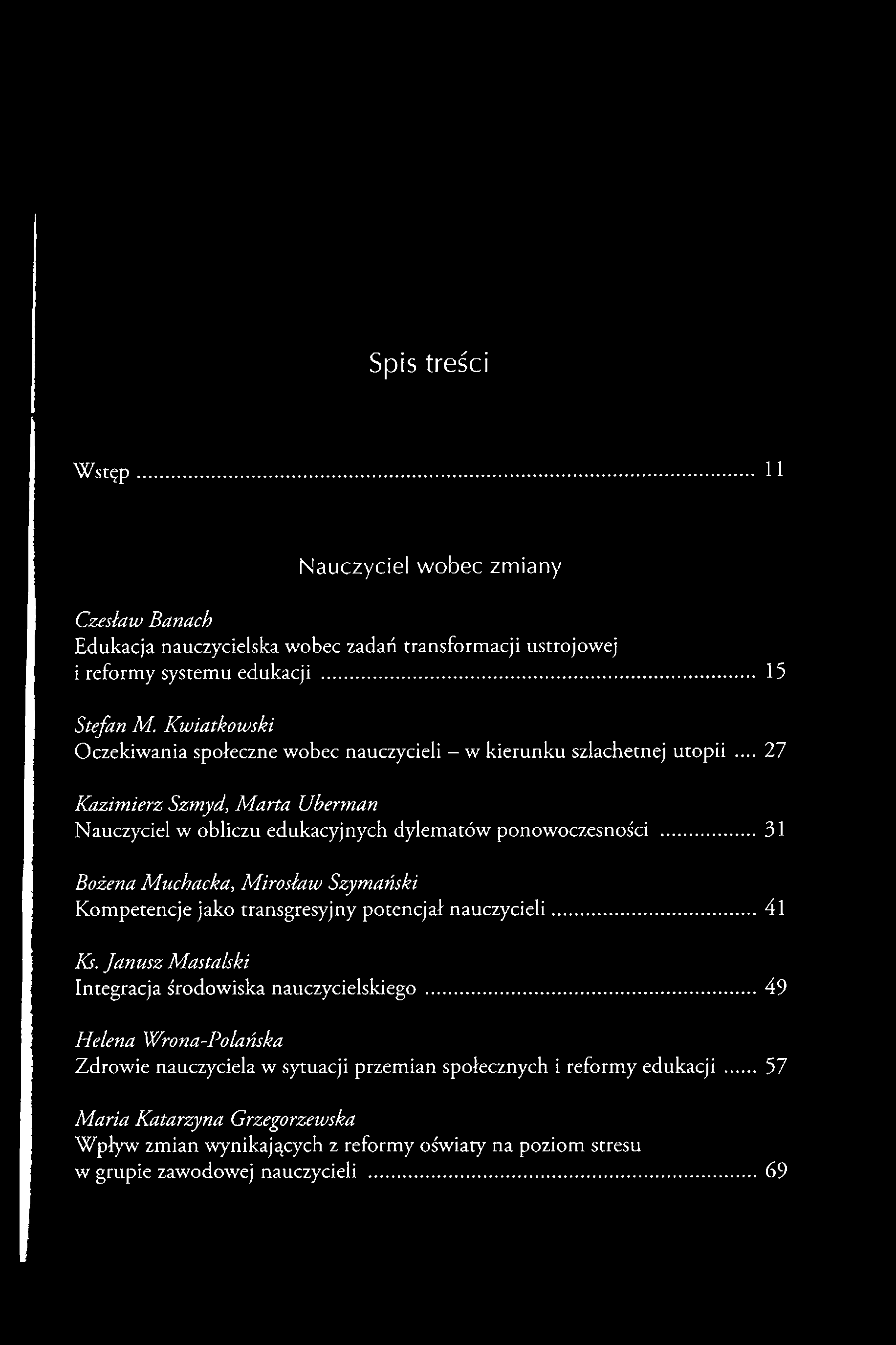 Spis treści Wstęp 11 Nauczyciel wobec zmiany Czesław Banach Edukacja nauczycielska wobec zadań transformacji ustrojowej i reformy systemu edukacji... 15 Stefan M.