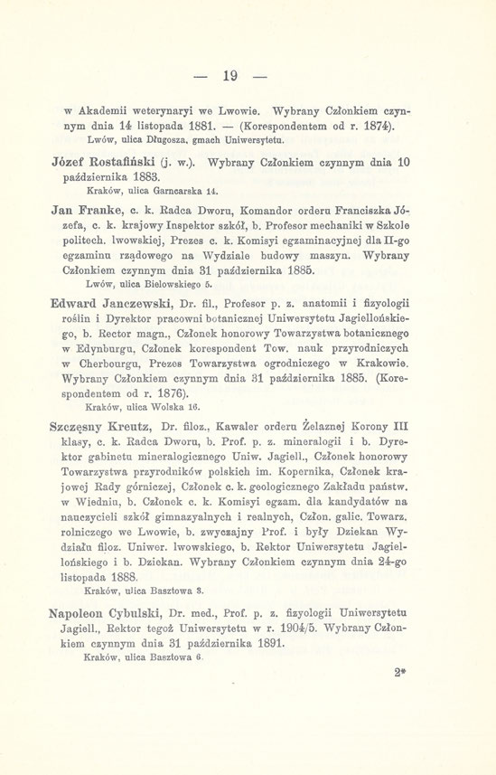 19 _ w Akademii weterynaryi we Lwowie. Wybrany Członkiem czynnym dnia 14 listopada 1881. (Korespondentem od r. 1874). Lwów, ulica Długosza, gmach Uniwersytetu. Józef Rostafiński (j. w.). Wybrany Członkiem czynnym dnia 10 października 1883.