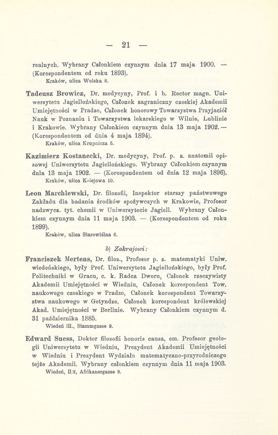 - 21 realnych. Wybrany Członkiem czynnym dnia 17 maja 1900. (Korespondentem od roku 1893). Kraków, ulica Wolska 8. Tadeusz Browicz, Dr. medycyny, Prof. i b. Rector magn.