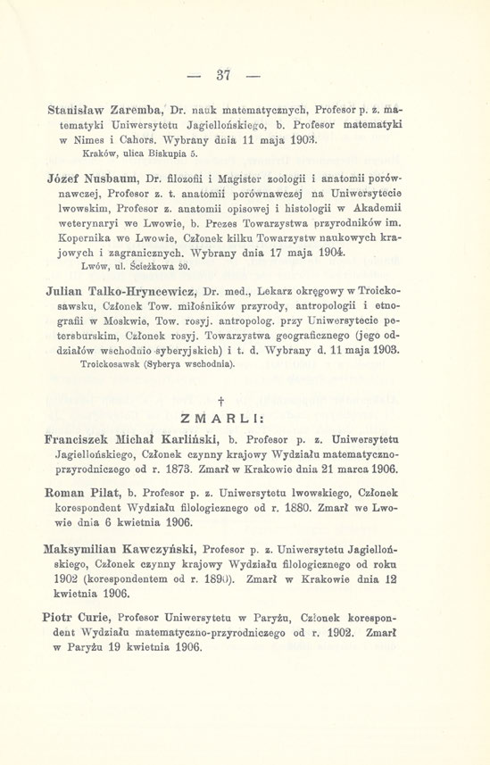 37 Stanisław Zaremba, Dr. nauk matematycznych, Profesor p. z. matematyki Uniwersytetu Jagiellońskiego, b. Profesor matematyki w Nimes i Cahors. Wybrany dnia 11 maja 1903. Kraków, ulica Biskupia 5.