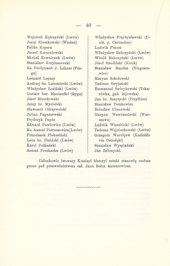 40 Wojciech Kętrzyński (Lwów) Jerzy Kieszkowski (Wiedeń) Feliks Kopera Jórzef Korzeniowski Michał Kowalczuk (Lwów) Stanisław Krzyżanowski Ks. Ferdynand J. Lehner (Praga) Leonard Lepszy Andrzej ks.