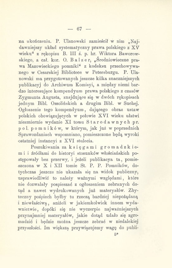 67 na ukończeniu. P. Ulanowski zamieścił w nim Najdawniejszy układ systematyczny prawa polskiego z XV wieku" z rękopisu B. III ś. p. hr. Wiktora Baworowskiego, a czł. kor. O.