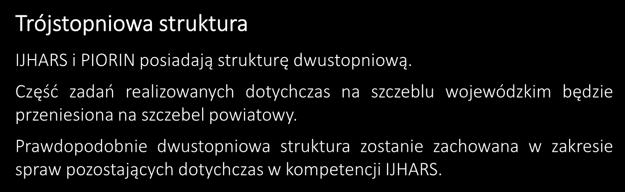 Trójstopniowa struktura IJHARS i PIORIN posiadają strukturę dwustopniową. Część zadań realizowanych dotychczas na szczeblu wojewódzkim będzie przeniesiona na szczebel powiatowy.