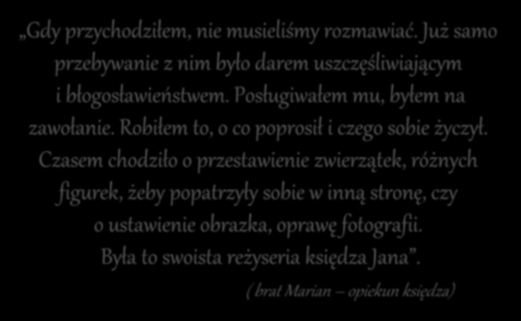 Gdy przychodziłem, nie musieliśmy rozmawiać. Już samo przebywanie z nim było darem uszczęśliwiającym i błogosławieństwem. Posługiwałem mu, byłem na zawołanie.