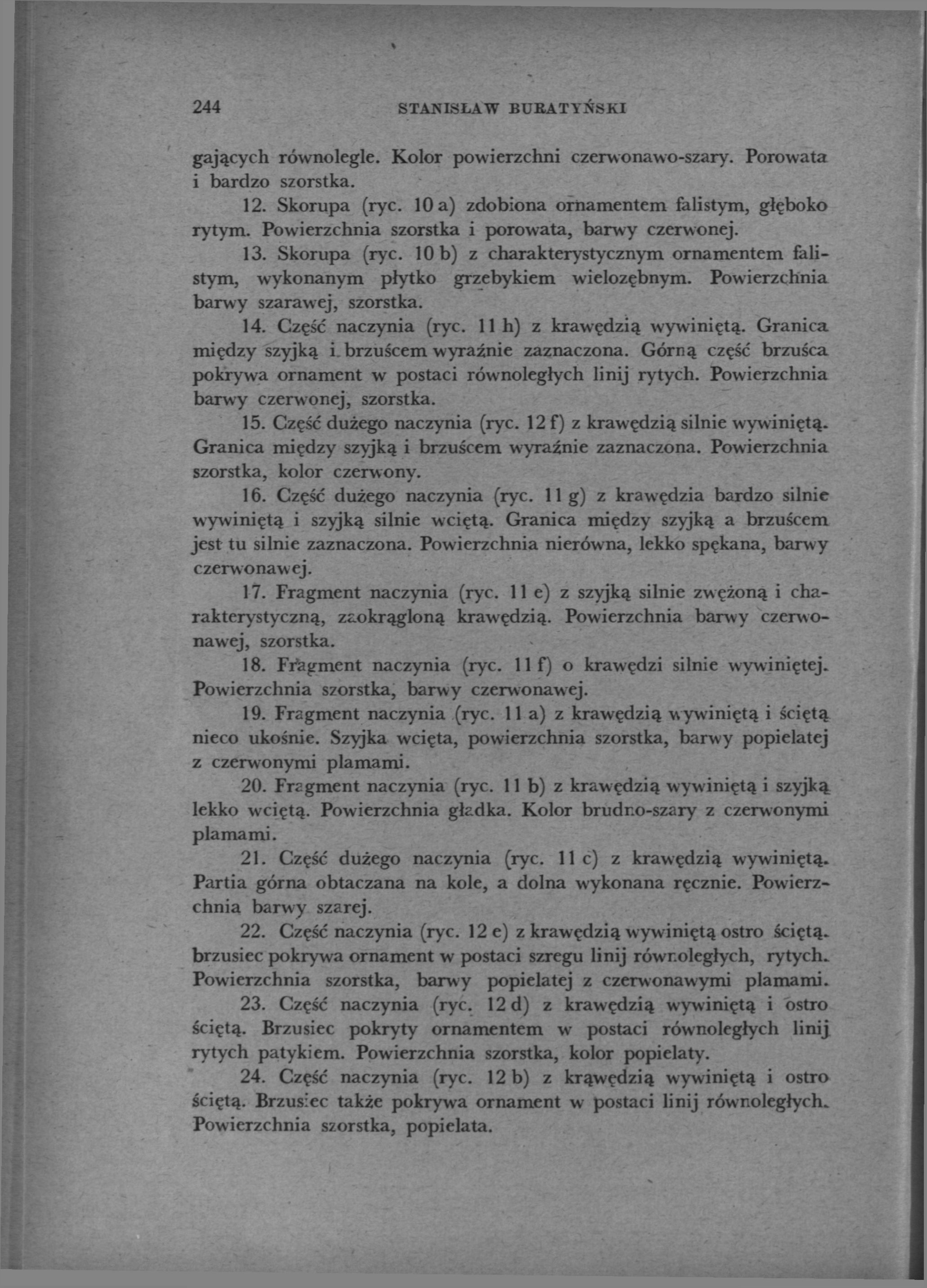 244 STANISŁAW BUBATYŃSKI gających równolegle. Kolor powierzchni czerwonawo-szary. Porowata i bardzo szorstka. 12. Skorupa (ryc. 10 a) zdobiona ornamentem falistym, głęboko rytym.