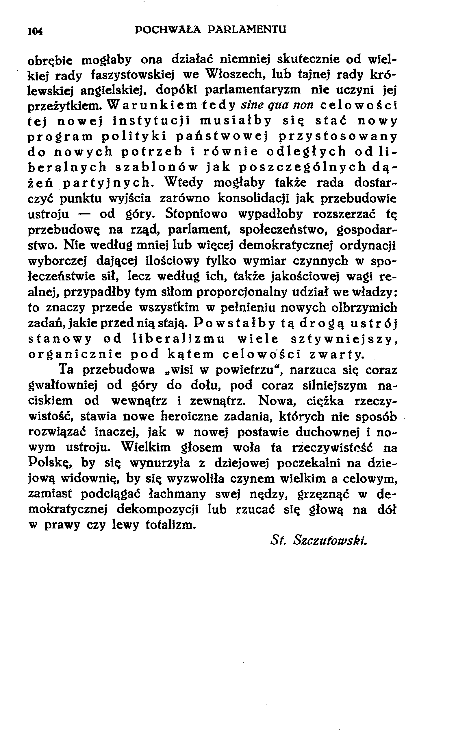 104 POCHWAŁA PARLAMENTU obrębie mogłaby ona działać niemniej skutecznie od wielkiej rady faszystowskiej we Włoszech, lub tajnej rady królewskiej angielskiej, dopóki parlamentaryzm nie uczyni jej