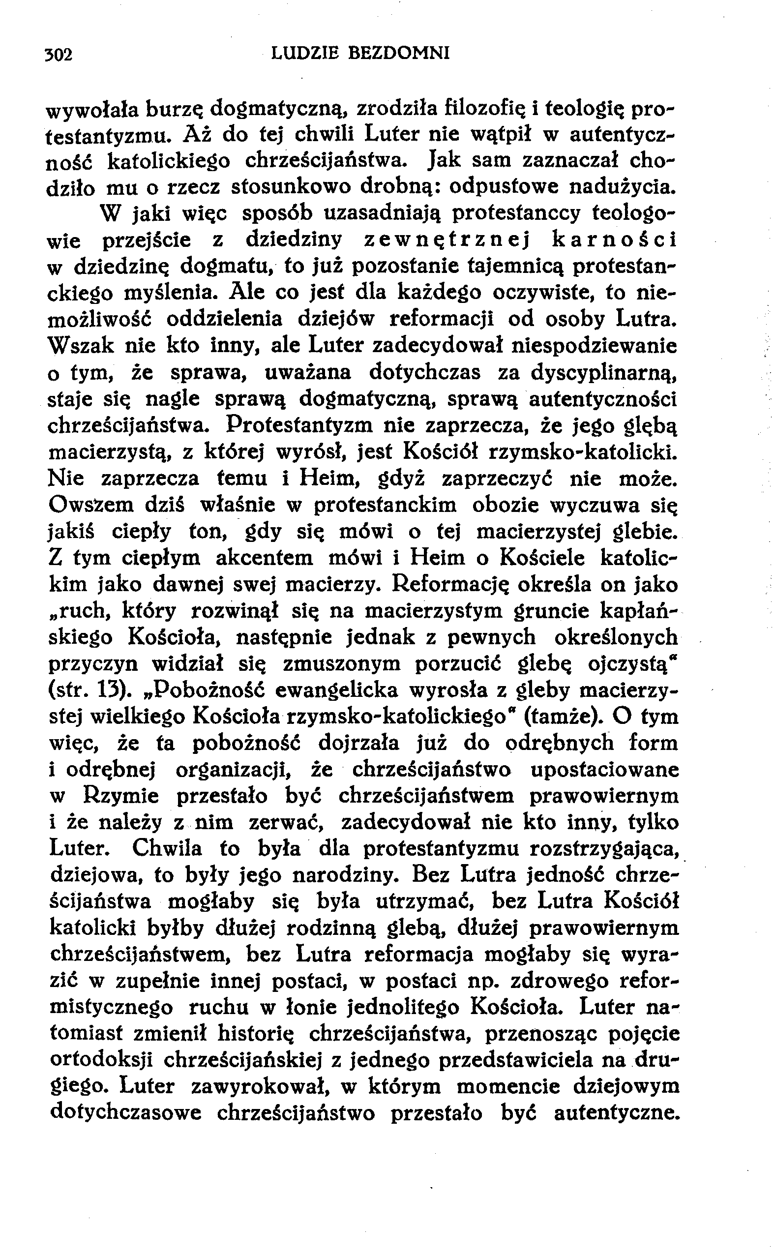 302 LUDZIE BEZDOMNI wywołała burzę dogmatyczną, zrodziła filozofię i teologię protestantyzmu. Aż do fej chwili Luter nie wątpił w autentyczność katolickiego chrześcijaństwa.