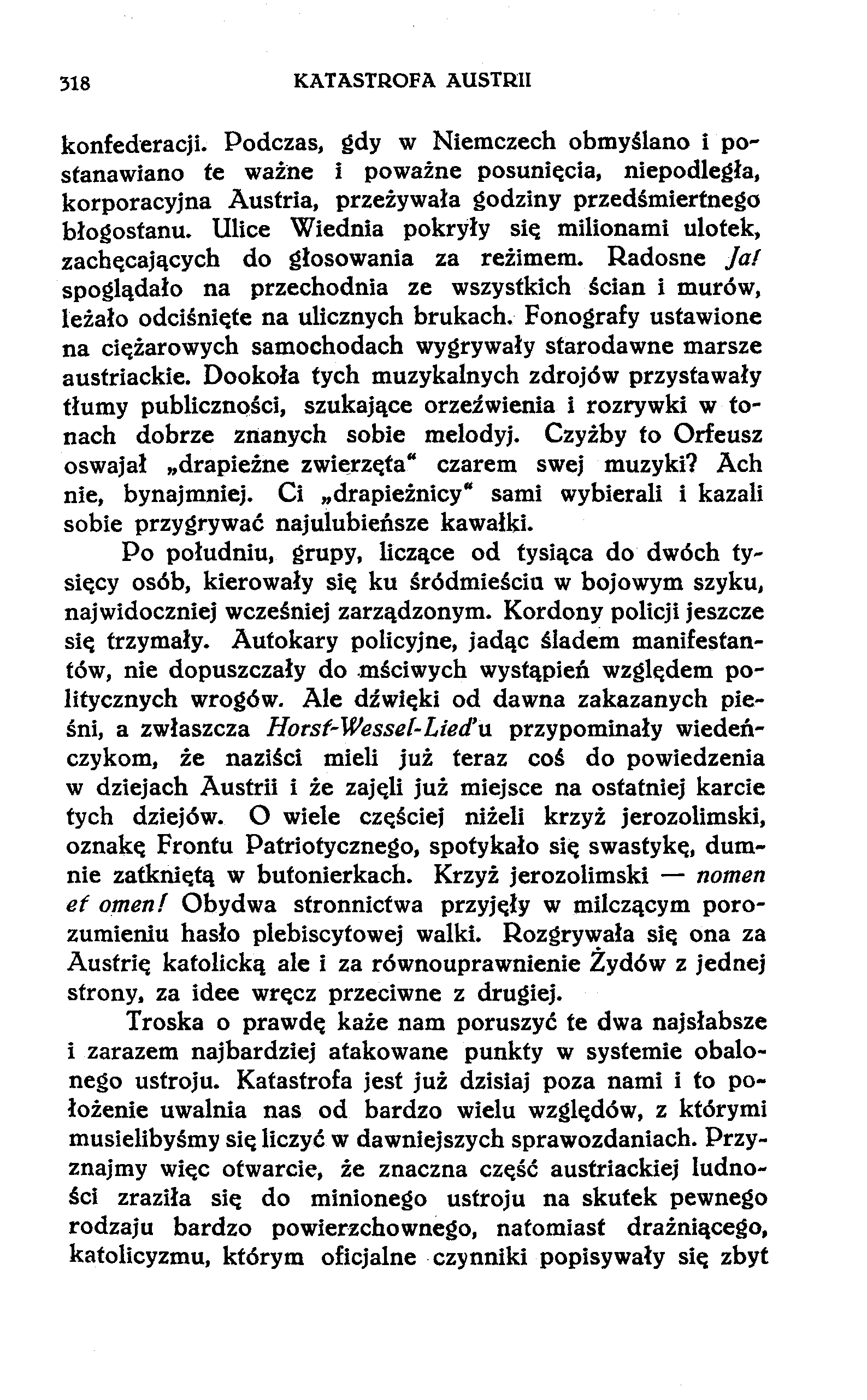 318 KATASTROFA AUSTRII konfederacji. Podczas, gdy w Niemczech obmyślano i postanawiano te ważne i poważne posunięcia, niepodległa, korporacyjna Austria, przeżywała godziny przedśmiertnego błogostanu.