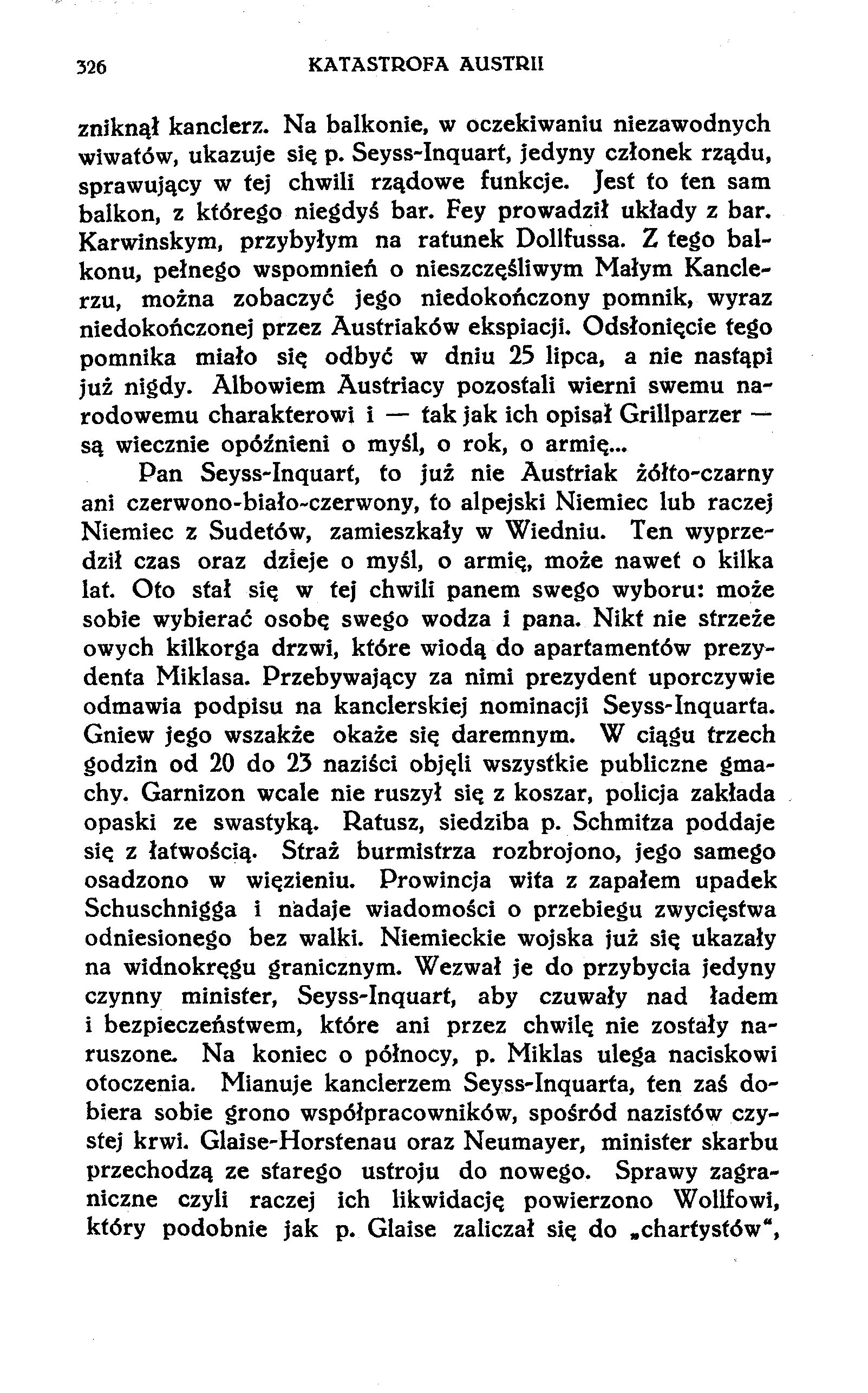 326 KATASTROFA AUSTRII zniknął kanclerz. Na balkonie, w oczekiwaniu niezawodnych wiwatów, ukazuje się p. Seyss-Inąuart, jedyny członek rządu, sprawujący w tej chwili rządowe funkcje.