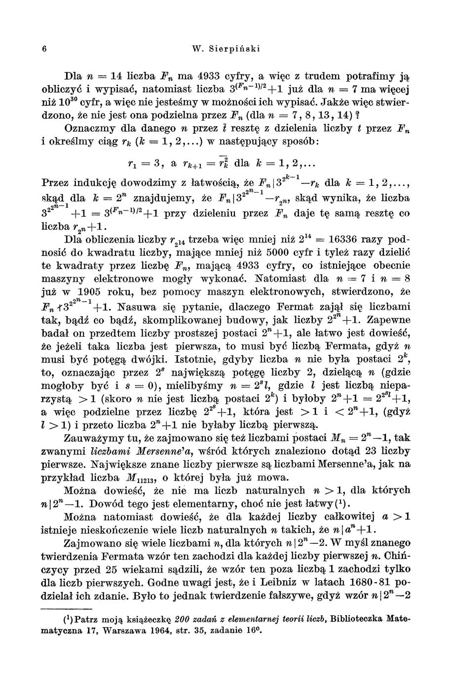 6 W. Sierpiński Dla n= 14 liczba Fn ma 4933 cyfry, a więc z trudem potrafimy ją obliczyć i wypisać, natomiast liczba 3<Fn- 1 >t 2 +1 już dla n = 7 ma więcej niż 10 30 cyfr, a więc nie jesteśmy w