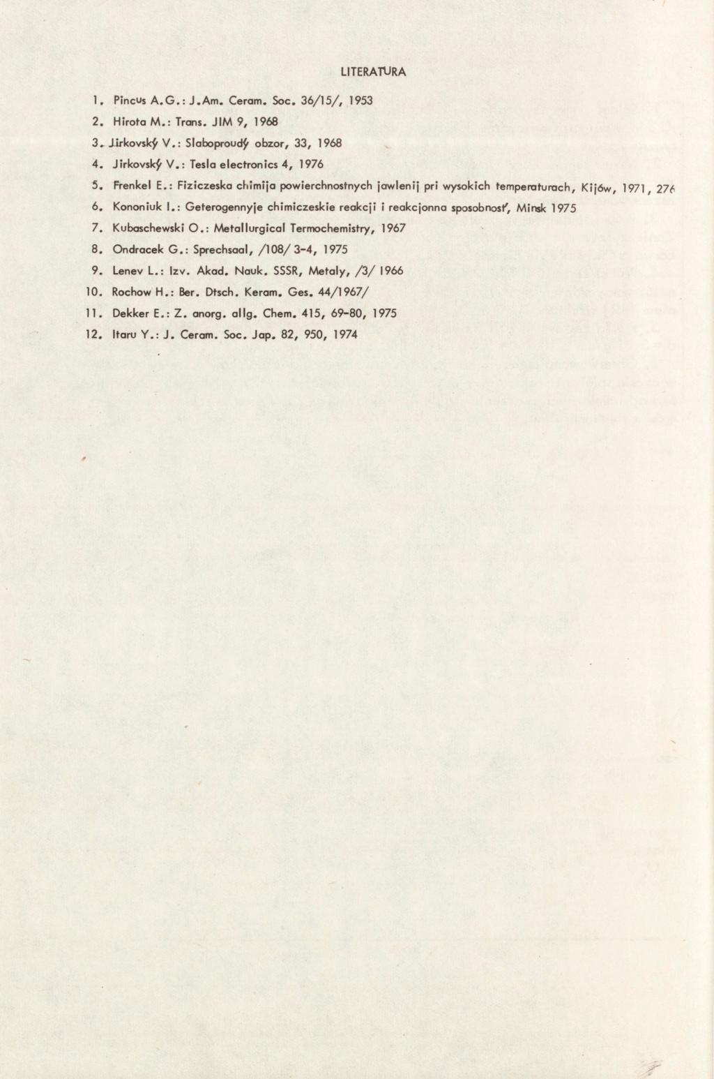 LITERATURA 1. Pincus A.G.:J.Am. Cerom. Soc. 36/15/, 1953 2. Hiroto M.: Trans. JIM 9, 1968 3. Jirlcovskf V.: Sloboproud^ obzor, 33, 1968 4. Jirkovskf v.: Tesla electronics 4, 1976 5. Frenkel E.
