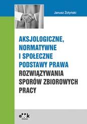 B5 cena 170,00 zł symbol PGK1089 dr Janusz Żołyński Aksjologiczne, normatywne i społeczne podstawy prawa rozwiązywania sporów zbiorowych pracy Publikacja kompleksowo dokonuje doktrynalnej,