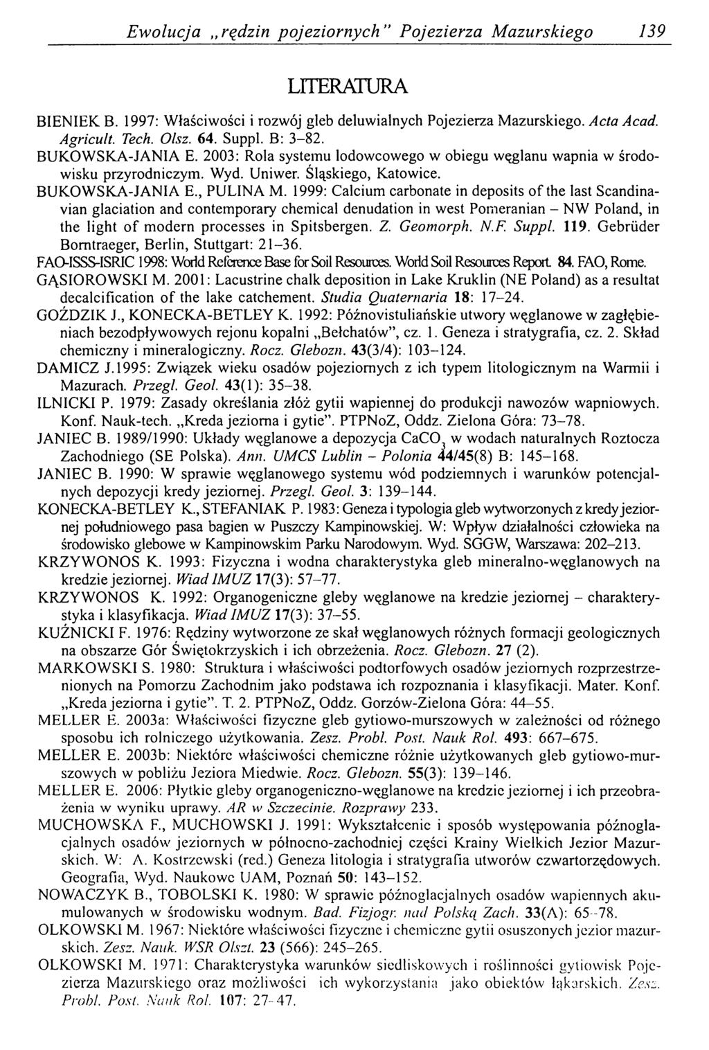 E w olucja rędzin p o jezio rn ych P ojezierza M azurskiego 139 LITERATURA BIENIEK B. 1997: W łaściwości i rozwój gleb deluwialnych Pojezierza M azurskiego. Acta Acad. Agricult. Tech. Olsz. 64. Suppl.