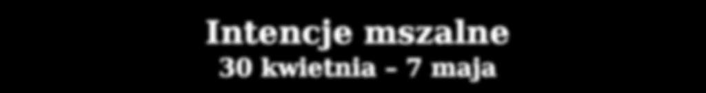 Intencje mszalne 30 kwietnia 7 maja NIEDZIELA 30 kwietnia 7.00 Irena Brzychcy w 3 r. śm. 8.30 Marian Cacak w 5 r. śm. 8.30 O Boże błogosławieństwo dla sprzątających ze Starych Bloków nr 12,13,14 10.